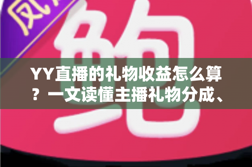 YY直播的礼物收益怎么算？一文读懂主播礼物分成、结算与提现全流程