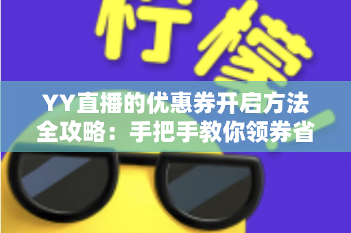 YY直播的优惠券开启方法全攻略:手把手教你领券省钱,畅享超值福利 YY直播的优惠券开启方法全攻略:手把手教你领券省钱,畅享超值福利