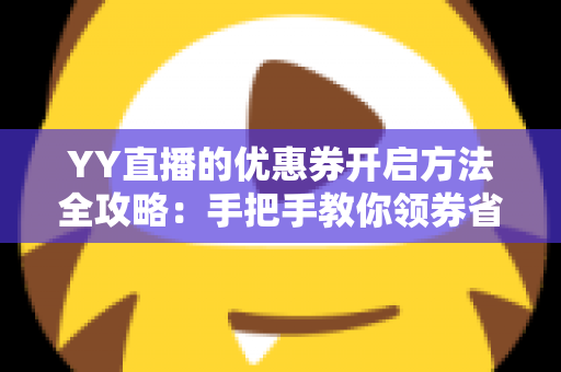 YY直播的优惠券开启方法全攻略:手把手教你领券省钱,畅享超值福利 YY直播的优惠券开启方法全攻略:手把手教你领券省钱,畅享超值福利