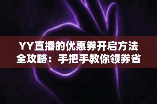 YY直播的优惠券开启方法全攻略:手把手教你领券省钱,畅享超值福利 YY直播的优惠券开启方法全攻略:手把手教你领券省钱,畅享超值福利