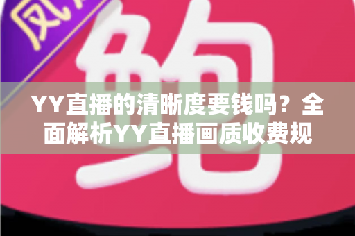 YY直播的清晰度要钱吗?全面解析YY直播画质收费规则与免费高清观看技巧 YY直播的清晰度要钱吗?全面解析YY直播画质收费规则与免费高清观看技巧