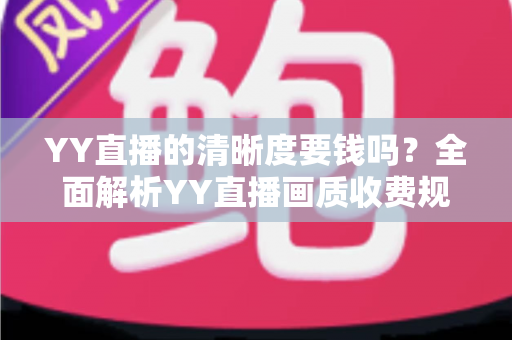 YY直播的清晰度要钱吗？全面解析YY直播画质收费规则与免费高清观看技巧