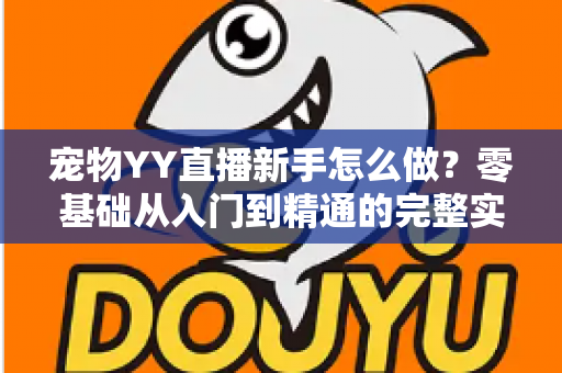 宠物YY直播新手怎么做?零基础从入门到精通的完整实战指南 宠物YY直播新手怎么做?零基础从入门到精通的完整实战指南