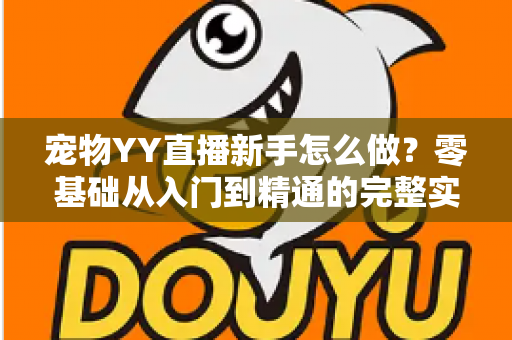 宠物YY直播新手怎么做?零基础从入门到精通的完整实战指南 宠物YY直播新手怎么做?零基础从入门到精通的完整实战指南