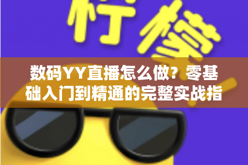 数码YY直播怎么做？零基础入门到精通的完整实战指南