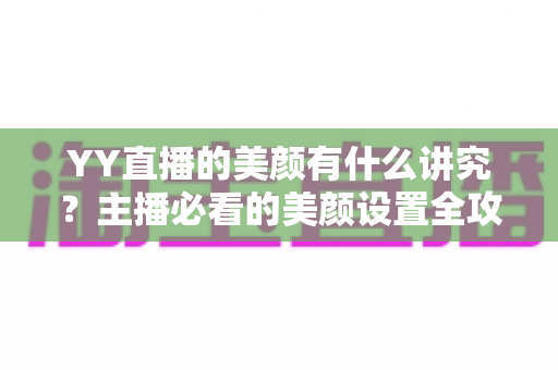 YY直播的美颜有什么讲究?主播必看的美颜设置全攻略与细节解析 YY直播的美颜有什么讲究?主播必看的美颜设置全攻略与细节解析