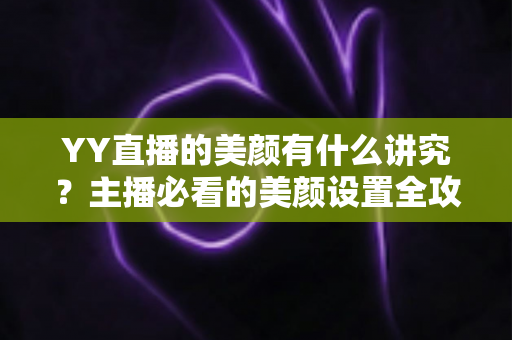 YY直播的美颜有什么讲究?主播必看的美颜设置全攻略与细节解析 YY直播的美颜有什么讲究?主播必看的美颜设置全攻略与细节解析