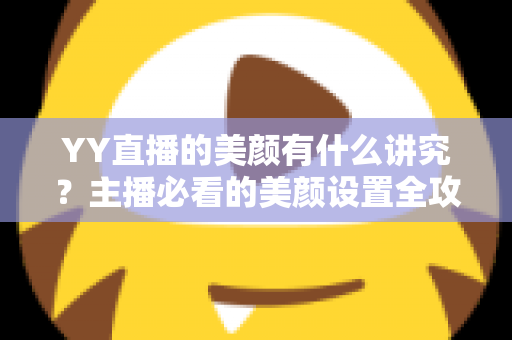 YY直播的美颜有什么讲究?主播必看的美颜设置全攻略与细节解析 YY直播的美颜有什么讲究?主播必看的美颜设置全攻略与细节解析