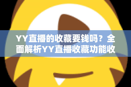 YY直播的收藏要钱吗?全面解析YY直播收藏功能收费真相与免费使用指南 YY直播的收藏要钱吗?全面解析YY直播收藏功能收费真相与免费使用指南