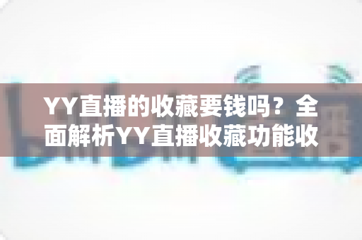 YY直播的收藏要钱吗?全面解析YY直播收藏功能收费真相与免费使用指南 YY直播的收藏要钱吗?全面解析YY直播收藏功能收费真相与免费使用指南