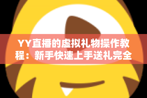 YY直播的虚拟礼物操作教程:新手快速上手送礼完全指南 YY直播的虚拟礼物操作教程:新手快速上手送礼完全指南