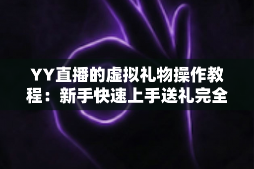YY直播的虚拟礼物操作教程:新手快速上手送礼完全指南 YY直播的虚拟礼物操作教程:新手快速上手送礼完全指南