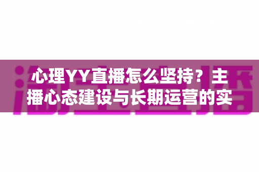 心理YY直播怎么坚持?主播心态建设与长期运营的实用指南 心理YY直播怎么坚持?主播心态建设与长期运营的实用指南