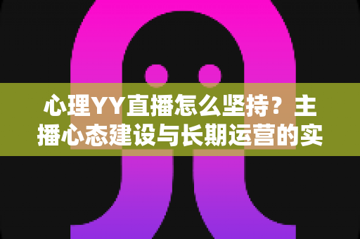 心理YY直播怎么坚持?主播心态建设与长期运营的实用指南 心理YY直播怎么坚持?主播心态建设与长期运营的实用指南
