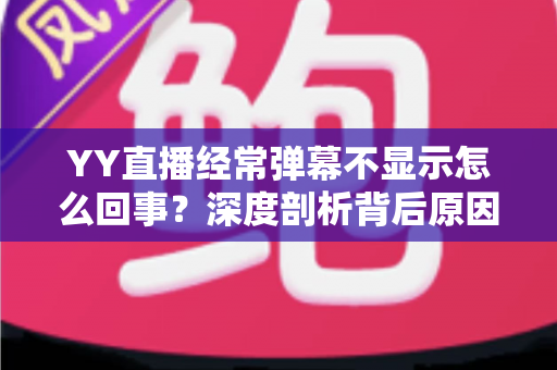YY直播经常弹幕不显示怎么回事?深度剖析背后原因与高效解决办法大全 YY直播经常弹幕不显示怎么回事?深度剖析背后原因与高效解决办法大全