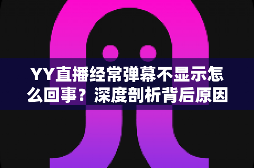 YY直播经常弹幕不显示怎么回事?深度剖析背后原因与高效解决办法大全 YY直播经常弹幕不显示怎么回事?深度剖析背后原因与高效解决办法大全