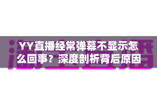 YY直播经常弹幕不显示怎么回事?深度剖析背后原因与高效解决办法大全 YY直播经常弹幕不显示怎么回事?深度剖析背后原因与高效解决办法大全