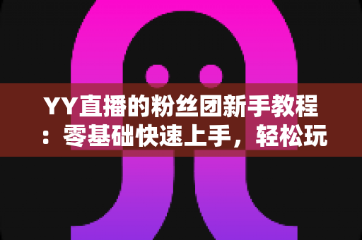YY直播的粉丝团新手教程:零基础快速上手,轻松玩转粉丝团全攻略 YY直播的粉丝团新手教程:零基础快速上手,轻松玩转粉丝团全攻略