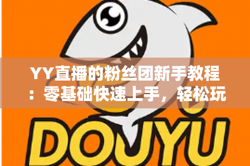 YY直播的粉丝团新手教程:零基础快速上手,轻松玩转粉丝团全攻略 YY直播的粉丝团新手教程:零基础快速上手,轻松玩转粉丝团全攻略