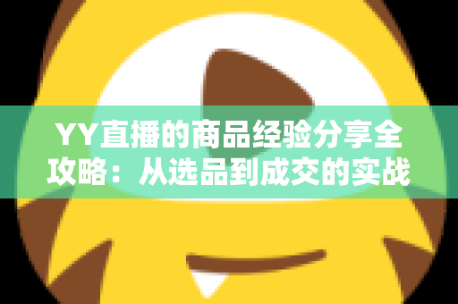 YY直播的商品经验分享全攻略:从选品到成交的实战心得与技巧总结 YY直播的商品经验分享全攻略:从选品到成交的实战心得与技巧总结