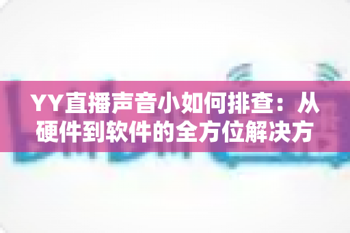 YY直播声音小如何排查：从硬件到软件的全方位解决方案指南