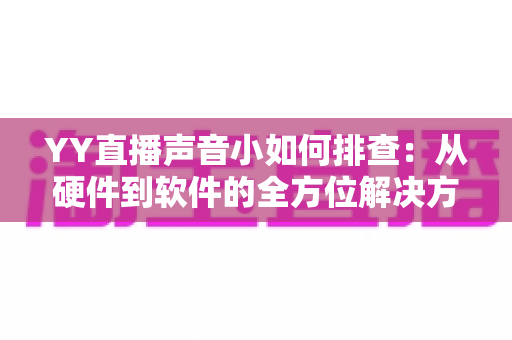 YY直播声音小如何排查：从硬件到软件的全方位解决方案指南