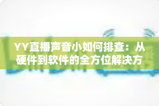 YY直播声音小如何排查：从硬件到软件的全方位解决方案指南