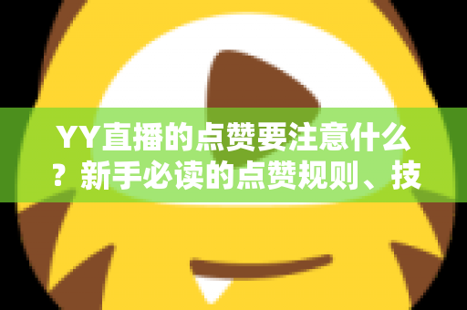 YY直播的点赞要注意什么?新手必读的点赞规则、技巧与避坑指南 YY直播的点赞要注意什么?新手必读的点赞规则、技巧与避坑指南
