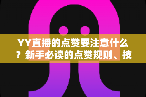 YY直播的点赞要注意什么？新手必读的点赞规则、技巧与避坑指南