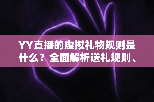 YY直播的虚拟礼物规则是什么?全面解析送礼规则、收益分成与消费注意事项 YY直播的虚拟礼物规则是什么?全面解析送礼规则、收益分成与消费注意事项