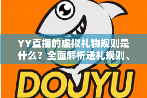 YY直播的虚拟礼物规则是什么?全面解析送礼规则、收益分成与消费注意事项 YY直播的虚拟礼物规则是什么?全面解析送礼规则、收益分成与消费注意事项