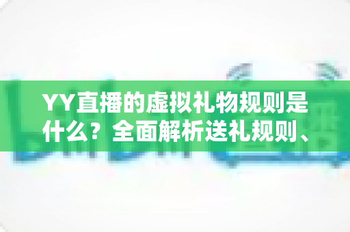 YY直播的虚拟礼物规则是什么？全面解析送礼规则、收益分成与消费注意事项