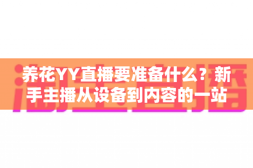 养花YY直播要准备什么?新手主播从设备到内容的一站式开播攻略 养花YY直播要准备什么?新手主播从设备到内容的一站式开播攻略