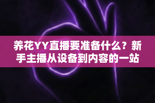养花YY直播要准备什么?新手主播从设备到内容的一站式开播攻略 养花YY直播要准备什么?新手主播从设备到内容的一站式开播攻略