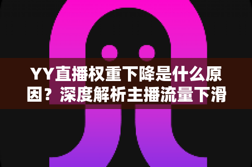 YY直播权重下降是什么原因?深度解析主播流量下滑的核心因素与恢复攻略 YY直播权重下降是什么原因?深度解析主播流量下滑的核心因素与恢复攻略
