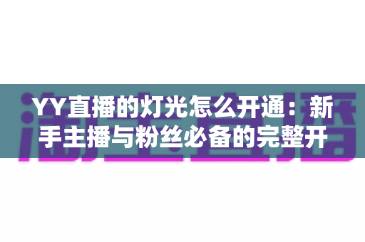 YY直播的灯光怎么开通:新手主播与粉丝必备的完整开通攻略与实用技巧 YY直播的灯光怎么开通:新手主播与粉丝必备的完整开通攻略与实用技巧