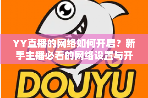 YY直播的网络如何开启?新手主播必看的网络设置与开播全流程指南 YY直播的网络如何开启?新手主播必看的网络设置与开播全流程指南