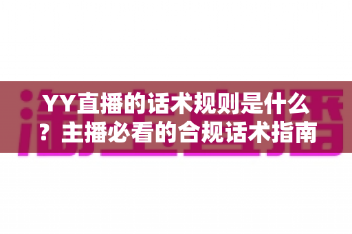 YY直播的话术规则是什么?主播必看的合规话术指南与避坑全解析 YY直播的话术规则是什么?主播必看的合规话术指南与避坑全解析
