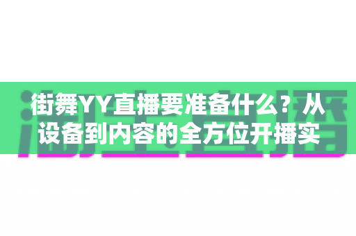 街舞YY直播要准备什么?从设备到内容的全方位开播实战指南 街舞YY直播要准备什么?从设备到内容的全方位开播实战指南