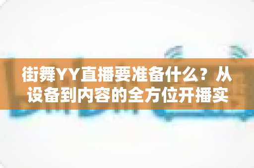 街舞YY直播要准备什么?从设备到内容的全方位开播实战指南 街舞YY直播要准备什么?从设备到内容的全方位开播实战指南