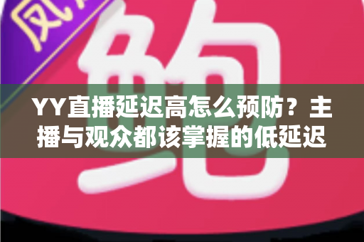YY直播延迟高怎么预防?主播与观众都该掌握的低延迟直播全攻略 YY直播延迟高怎么预防?主播与观众都该掌握的低延迟直播全攻略
