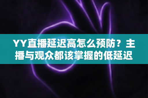 YY直播延迟高怎么预防?主播与观众都该掌握的低延迟直播全攻略 YY直播延迟高怎么预防?主播与观众都该掌握的低延迟直播全攻略