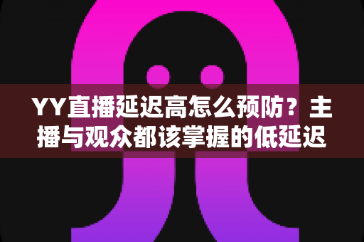 YY直播延迟高怎么预防?主播与观众都该掌握的低延迟直播全攻略 YY直播延迟高怎么预防?主播与观众都该掌握的低延迟直播全攻略