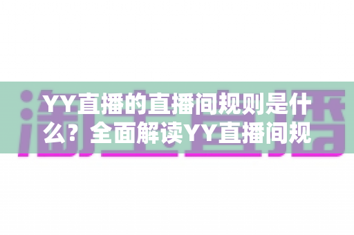YY直播的直播间规则是什么?全面解读YY直播间规范与避坑指南 YY直播的直播间规则是什么?全面解读YY直播间规范与避坑指南