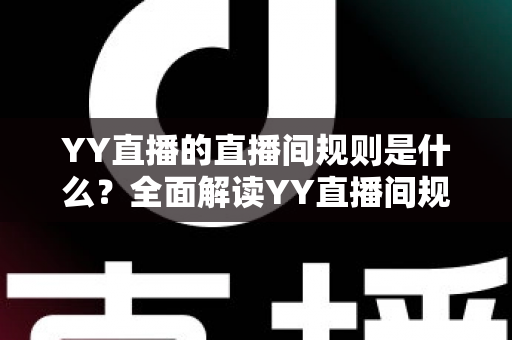 YY直播的直播间规则是什么?全面解读YY直播间规范与避坑指南 YY直播的直播间规则是什么?全面解读YY直播间规范与避坑指南