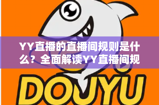 YY直播的直播间规则是什么?全面解读YY直播间规范与避坑指南 YY直播的直播间规则是什么?全面解读YY直播间规范与避坑指南