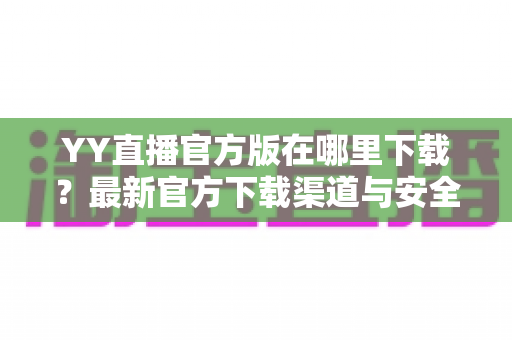 YY直播官方版在哪里下载?最新官方下载渠道与安全安装全攻略 YY直播官方版在哪里下载?最新官方下载渠道与安全安装全攻略