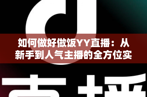 如何做好做饭YY直播：从新手到人气主播的全方位实战指南