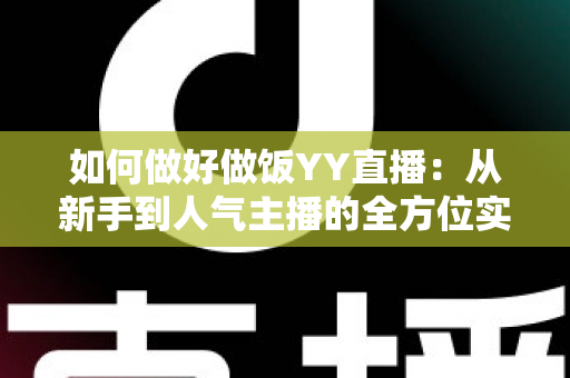 如何做好做饭YY直播：从新手到人气主播的全方位实战指南