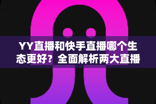 YY直播和快手直播哪个生态更好?全面解析两大直播平台的生态差异与选择攻略 YY直播和快手直播哪个生态更好?全面解析两大直播平台的生态差异与选择攻略